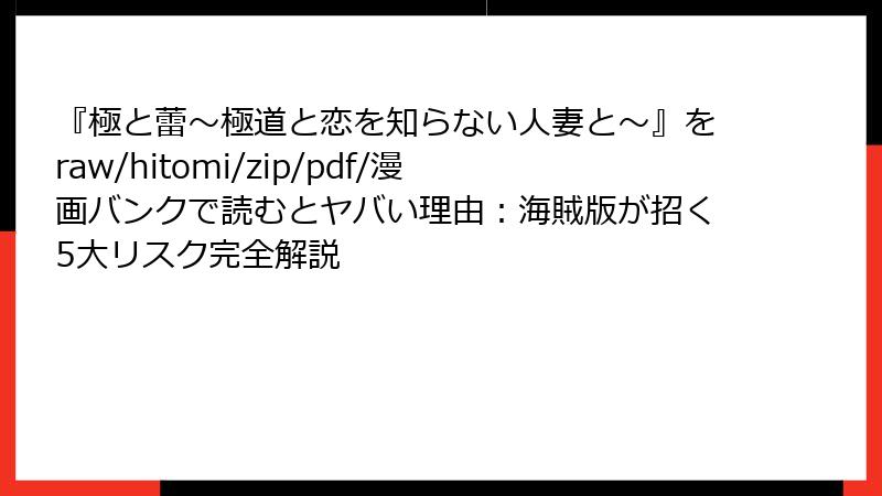 『極と蕾～極道と恋を知らない人妻と～』をraw/hitomi/zip/pdf/漫画バンクで読むとヤバい理由：海賊版が招く5大リスク完全解説