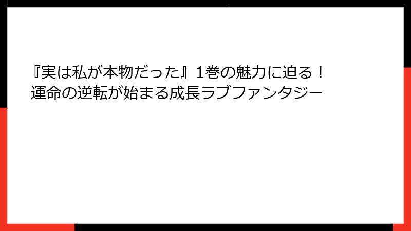 『実は私が本物だった』1巻の魅力に迫る！ 運命の逆転が始まる成長ラブファンタジー