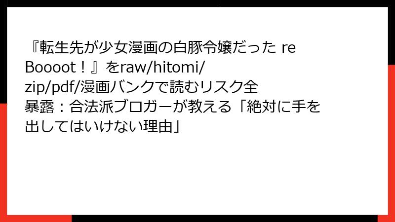 『転生先が少女漫画の白豚令嬢だった reBoooot！』をraw/hitomi/zip/pdf/漫画バンクで読むリスク全暴露：合法派ブロガーが教える「絶対に手を出してはいけない理由」