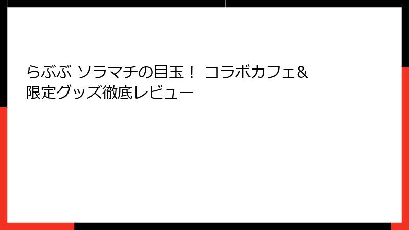 らぶぶ ソラマチの目玉！ コラボカフェ&限定グッズ徹底レビュー