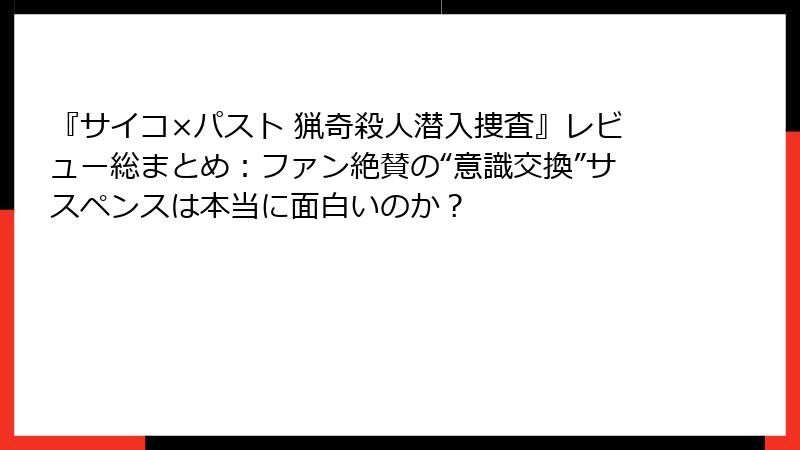 『サイコ×パスト 猟奇殺人潜入捜査』レビュー総まとめ：ファン絶賛の“意識交換”サスペンスは本当に面白いのか？