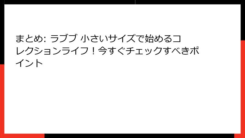 まとめ: ラブブ 小さいサイズで始めるコレクションライフ！今すぐチェックすべきポイント