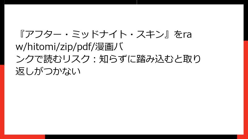 『アフター・ミッドナイト・スキン』をraw/hitomi/zip/pdf/漫画バンクで読むリスク：知らずに踏み込むと取り返しがつかない