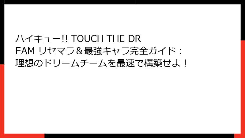 ハイキュー!! TOUCH THE DREAM リセマラ＆最強キャラ完全ガイド：理想のドリームチームを最速で構築せよ！