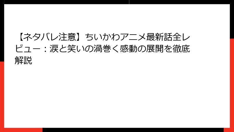 【ネタバレ注意】ちいかわアニメ最新話全レビュー：涙と笑いの渦巻く感動の展開を徹底解説