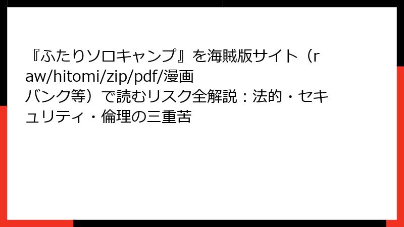 『ふたりソロキャンプ』を海賊版サイト（raw/hitomi/zip/pdf/漫画バンク等）で読むリスク全解説：法的・セキュリティ・倫理の三重苦