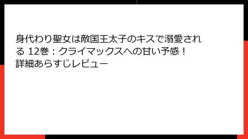 身代わり聖女は敵国王太子のキスで溺愛される 12巻：クライマックスへの甘い予感！詳細あらすじレビュー