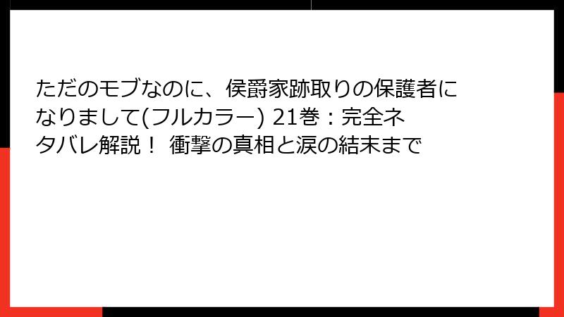 ただのモブなのに、侯爵家跡取りの保護者になりまして(フルカラー) 21巻：完全ネタバレ解説！ 衝撃の真相と涙の結末まで