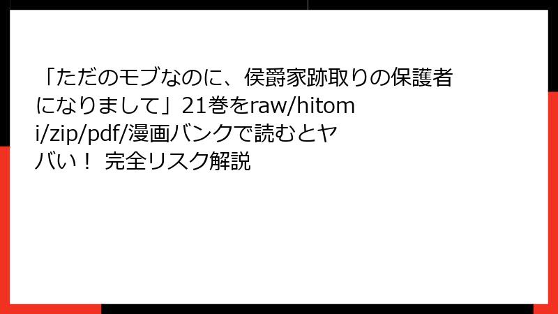 「ただのモブなのに、侯爵家跡取りの保護者になりまして」21巻をraw/hitomi/zip/pdf/漫画バンクで読むとヤバい！ 完全リスク解説
