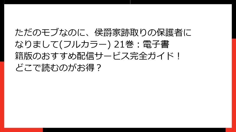 ただのモブなのに、侯爵家跡取りの保護者になりまして(フルカラー) 21巻：電子書籍版のおすすめ配信サービス完全ガイド！ どこで読むのがお得？