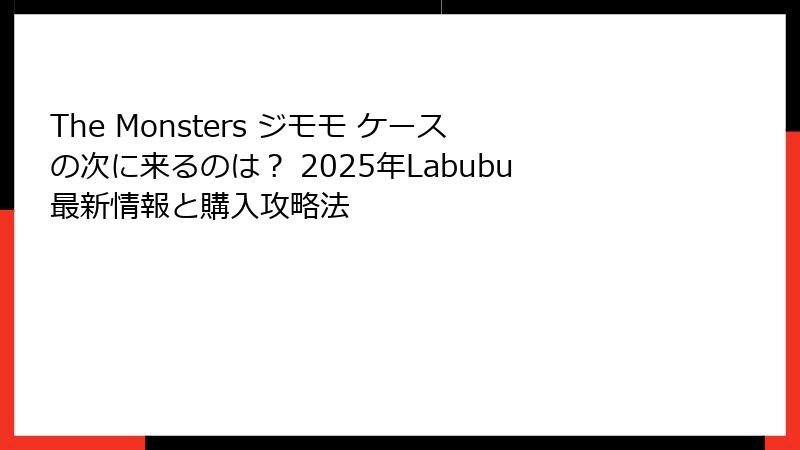 The Monsters ジモモ ケースの次に来るのは？ 2025年Labubu最新情報と購入攻略法