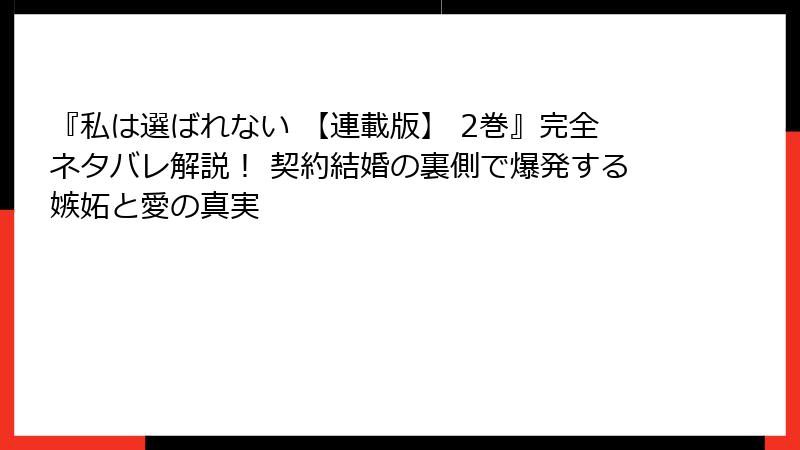 『私は選ばれない 【連載版】 2巻』完全ネタバレ解説！ 契約結婚の裏側で爆発する嫉妬と愛の真実