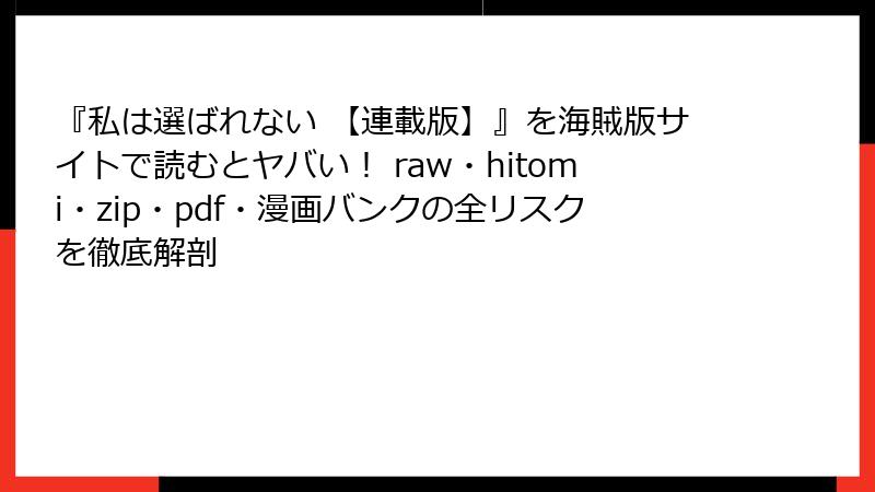 『私は選ばれない 【連載版】』を海賊版サイトで読むとヤバい！ raw・hitomi・zip・pdf・漫画バンクの全リスクを徹底解剖