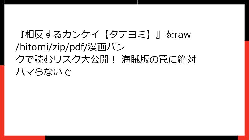 『相反するカンケイ【タテヨミ】』をraw/hitomi/zip/pdf/漫画バンクで読むリスク大公開！ 海賊版の罠に絶対ハマらないで