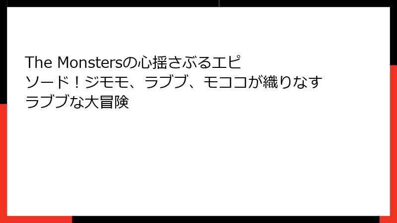 The Monstersの心揺さぶるエピソード!ジモモ、ラブブ、モココが織りなすラブブな大冒険