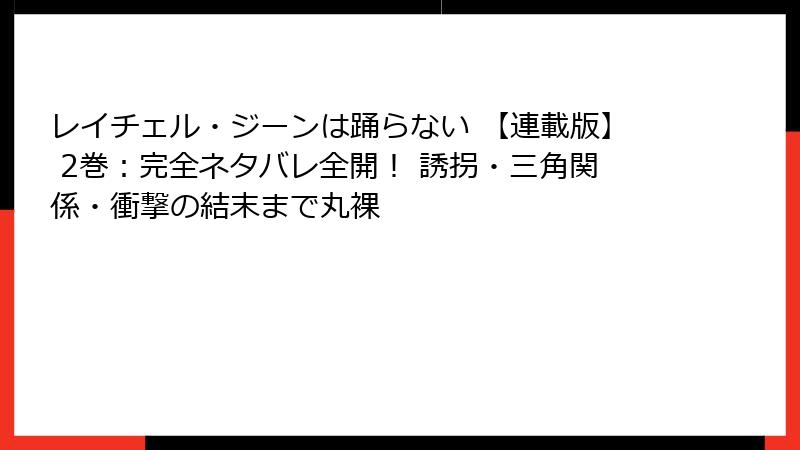 レイチェル・ジーンは踊らない 【連載版】 2巻：完全ネタバレ全開！ 誘拐・三角関係・衝撃の結末まで丸裸
