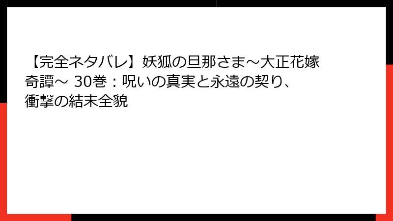 【完全ネタバレ】妖狐の旦那さま~大正花嫁奇譚~ 30巻:呪いの真実と永遠の契り、衝撃の結末全貌