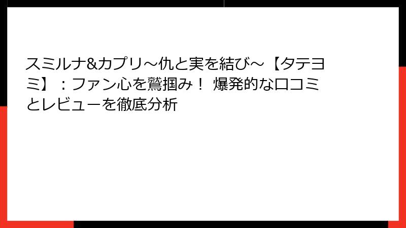 スミルナ&カプリ~仇と実を結び~【タテヨミ】:ファン心を鷲掴み! 爆発的な口コミとレビューを徹底分析