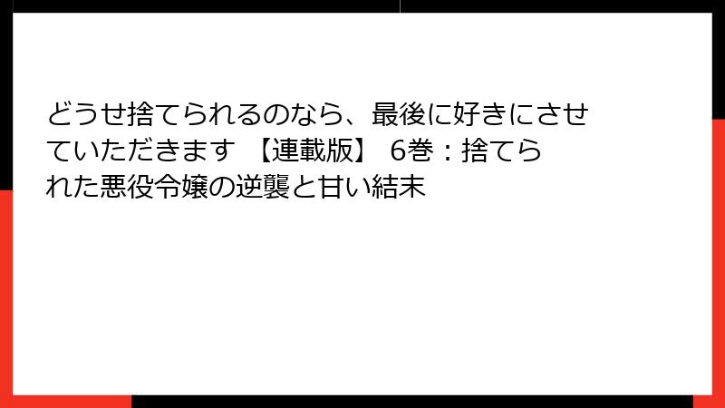 どうせ捨てられるのなら、最後に好きにさせていただきます 【連載版】 6巻：捨てられた悪役令嬢の逆襲と甘い結末