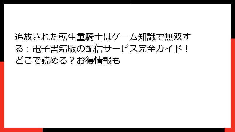 追放された転生重騎士はゲーム知識で無双する：電子書籍版の配信サービス完全ガイド！どこで読める？お得情報も