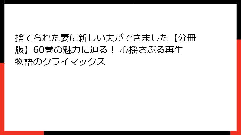 捨てられた妻に新しい夫ができました【分冊版】60巻の魅力に迫る！ 心揺さぶる再生物語のクライマックス