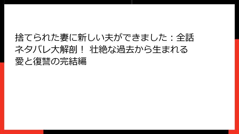 捨てられた妻に新しい夫ができました：全話ネタバレ大解剖！ 壮絶な過去から生まれる愛と復讐の完結編