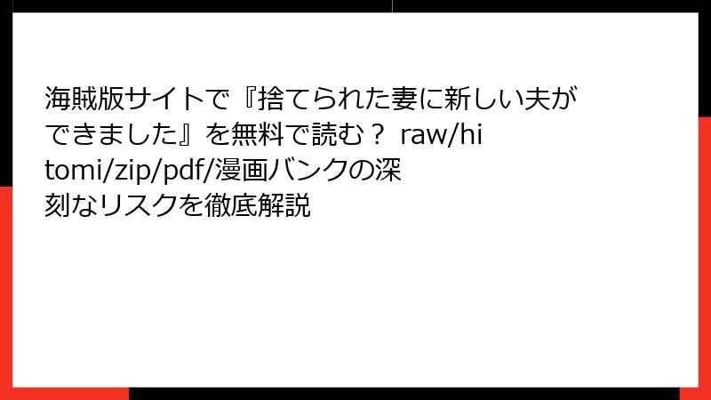 海賊版サイトで『捨てられた妻に新しい夫ができました』を無料で読む？ raw/hitomi/zip/pdf/漫画バンクの深刻なリスクを徹底解説