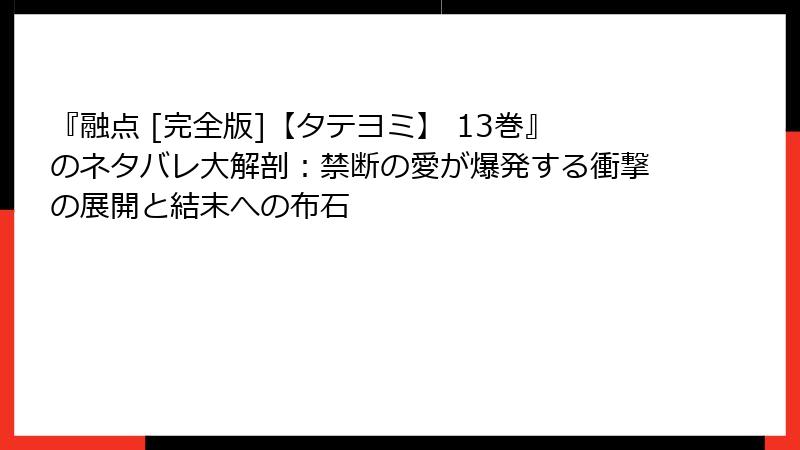 『融点 [完全版]【タテヨミ】 13巻』のネタバレ大解剖：禁断の愛が爆発する衝撃の展開と結末への布石