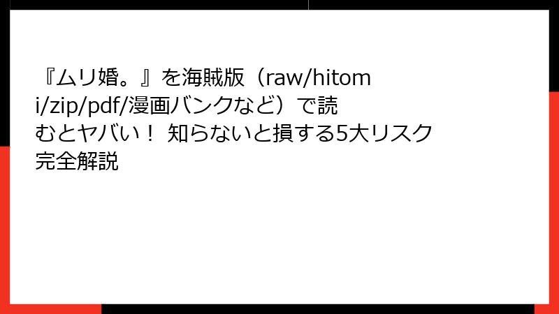 『ムリ婚。』を海賊版(raw/hitomi/zip/pdf/漫画バンクなど)で読むとヤバい! 知らないと損する5大リスク完全解説