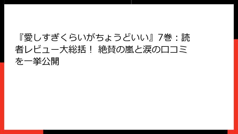 『愛しすぎくらいがちょうどいい』7巻：読者レビュー大総括！ 絶賛の嵐と涙の口コミを一挙公開