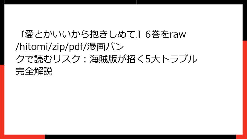 『愛とかいいから抱きしめて』6巻をraw/hitomi/zip/pdf/漫画バンクで読むリスク：海賊版が招く5大トラブル完全解説