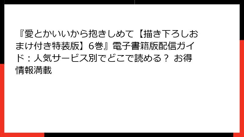 『愛とかいいから抱きしめて【描き下ろしおまけ付き特装版】6巻』電子書籍版配信ガイド：人気サービス別でどこで読める？ お得情報満載