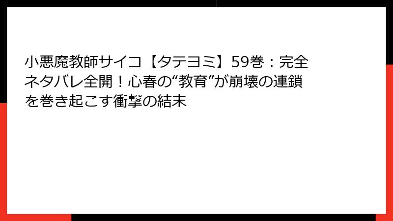 小悪魔教師サイコ【タテヨミ】59巻：完全ネタバレ全開！心春の“教育”が崩壊の連鎖を巻き起こす衝撃の結末