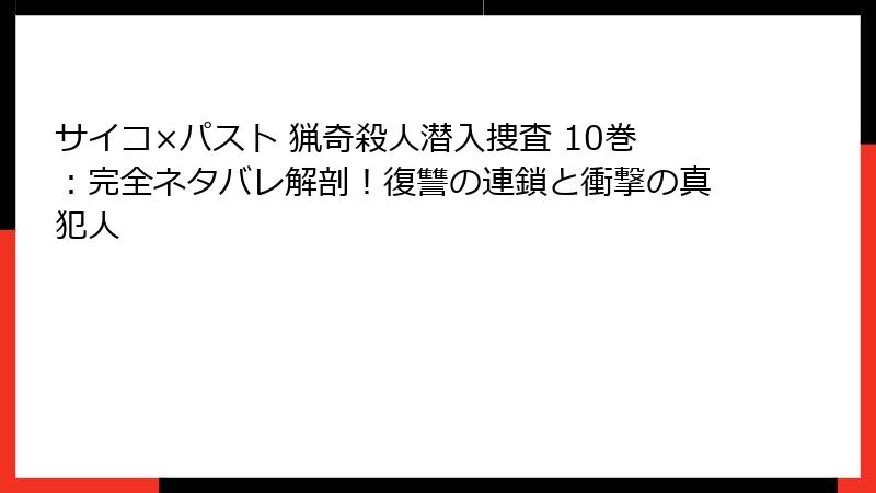 サイコ×パスト 猟奇殺人潜入捜査 10巻：完全ネタバレ解剖！復讐の連鎖と衝撃の真犯人