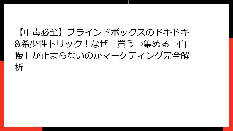 【中毒必至】ブラインドボックスのドキドキ&希少性トリック！なぜ「買う→集める→自慢」が止まらないのかマーケティング完全解析