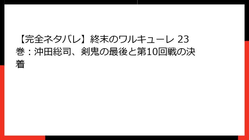 【完全ネタバレ】終末のワルキューレ 23巻：沖田総司、剣鬼の最後と第10回戦の決着