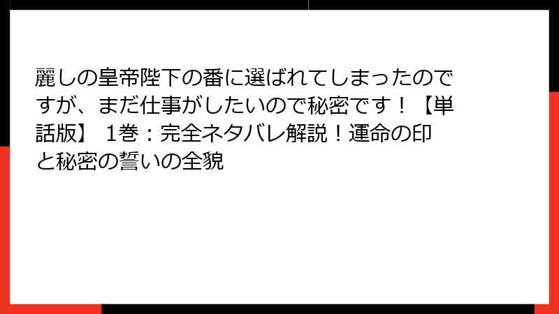 麗しの皇帝陛下の番に選ばれてしまったのですが、まだ仕事がしたいので秘密です！【単話版】 1巻：完全ネタバレ解説！運命の印と秘密の誓いの全貌