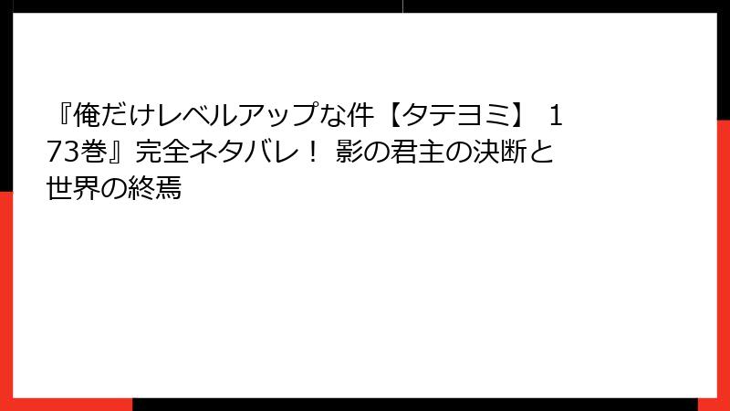 『俺だけレベルアップな件【タテヨミ】 173巻』完全ネタバレ！ 影の君主の決断と世界の終焉