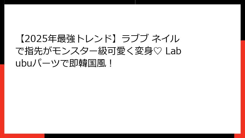 【2025年最強トレンド】ラブブ ネイルで指先がモンスター級可愛く変身♡ Labubuパーツで即韓国風！