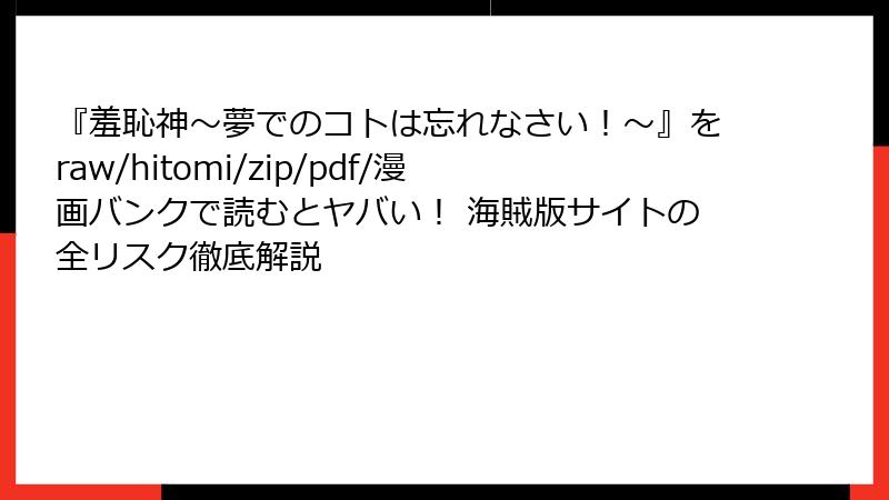 『羞恥神～夢でのコトは忘れなさい！～』をraw/hitomi/zip/pdf/漫画バンクで読むとヤバい！ 海賊版サイトの全リスク徹底解説