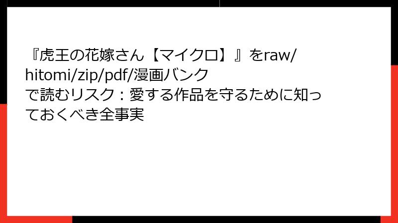 『虎王の花嫁さん【マイクロ】』をraw/hitomi/zip/pdf/漫画バンクで読むリスク：愛する作品を守るために知っておくべき全事実