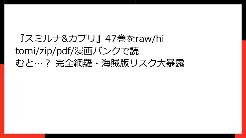 『スミルナ&カプリ』47巻をraw/hitomi/zip/pdf/漫画バンクで読むと…？ 完全網羅・海賊版リスク大暴露