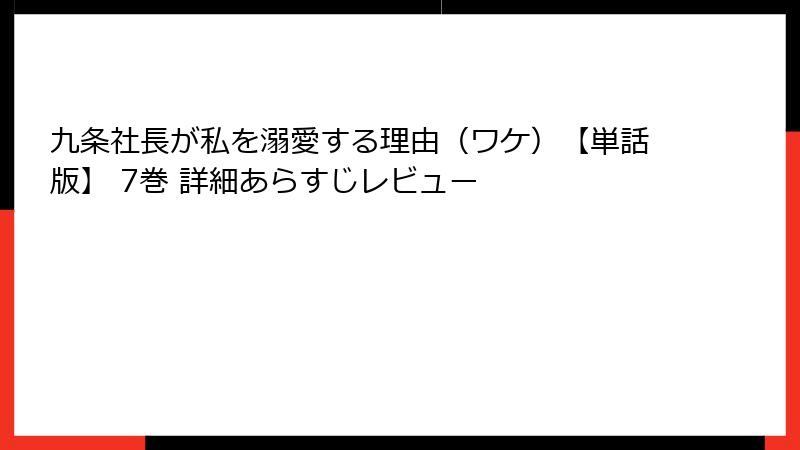 九条社長が私を溺愛する理由（ワケ）【単話版】 7巻 詳細あらすじレビュー