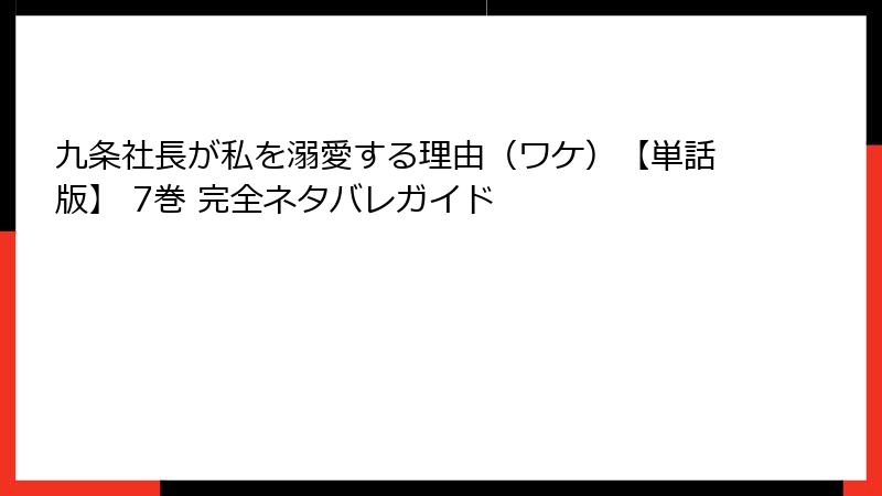 九条社長が私を溺愛する理由（ワケ）【単話版】 7巻 完全ネタバレガイド