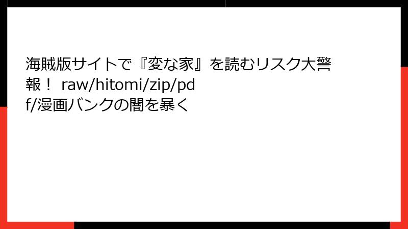 海賊版サイトで『変な家』を読むリスク大警報！ raw/hitomi/zip/pdf/漫画バンクの闇を暴く