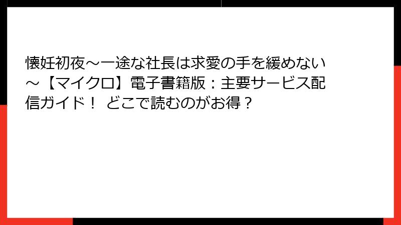 懐妊初夜～一途な社長は求愛の手を緩めない～【マイクロ】電子書籍版：主要サービス配信ガイド！ どこで読むのがお得？