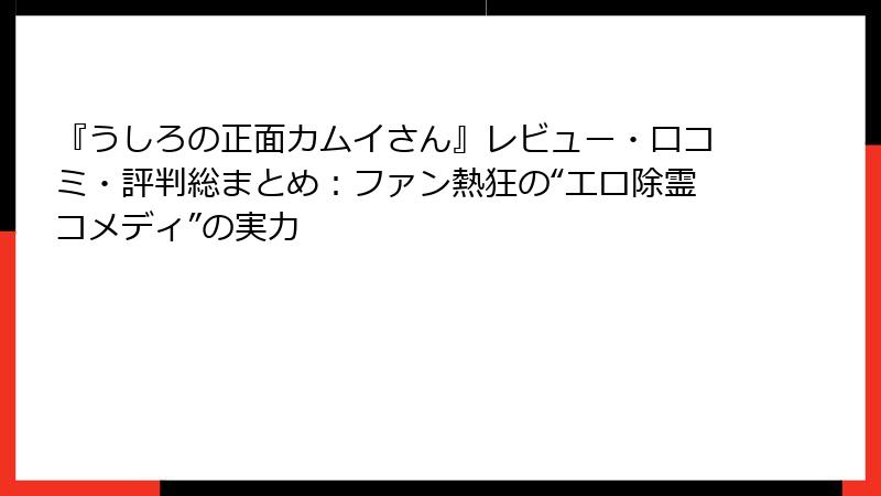 『うしろの正面カムイさん』レビュー・口コミ・評判総まとめ：ファン熱狂の“エロ除霊コメディ”の実力