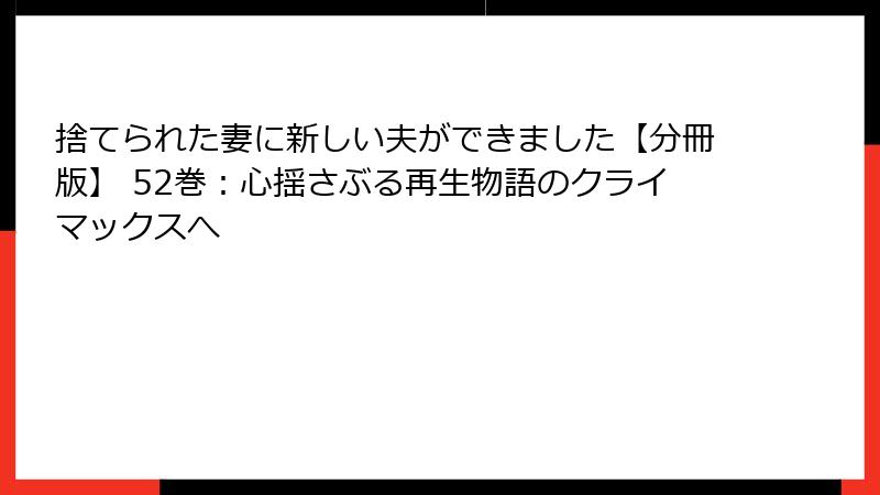 捨てられた妻に新しい夫ができました【分冊版】 52巻：心揺さぶる再生物語のクライマックスへ