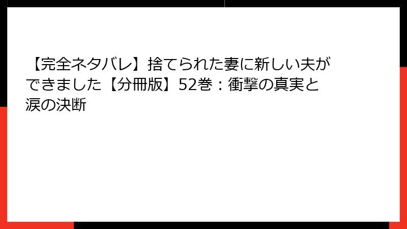 【完全ネタバレ】捨てられた妻に新しい夫ができました【分冊版】52巻：衝撃の真実と涙の決断