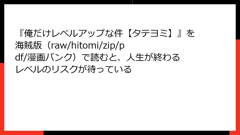 『俺だけレベルアップな件【タテヨミ】』を海賊版（raw/hitomi/zip/pdf/漫画バンク）で読むと、人生が終わるレベルのリスクが待っている